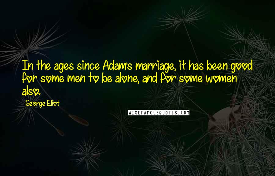 George Eliot Quotes: In the ages since Adam's marriage, it has been good for some men to be alone, and for some women also.