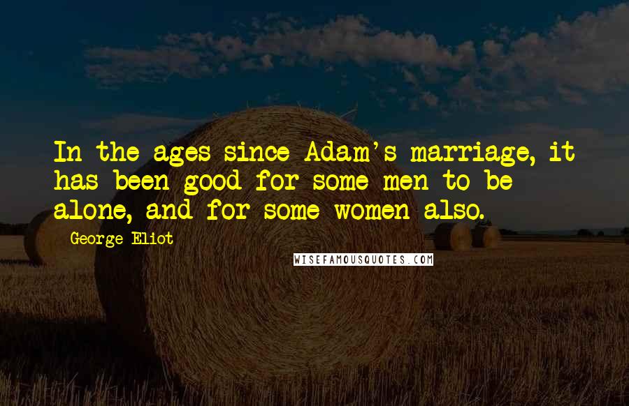 George Eliot Quotes: In the ages since Adam's marriage, it has been good for some men to be alone, and for some women also.