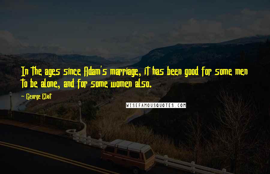 George Eliot Quotes: In the ages since Adam's marriage, it has been good for some men to be alone, and for some women also.