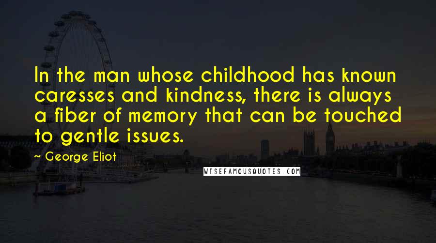 George Eliot Quotes: In the man whose childhood has known caresses and kindness, there is always a fiber of memory that can be touched to gentle issues.