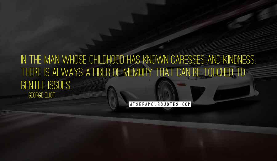 George Eliot Quotes: In the man whose childhood has known caresses and kindness, there is always a fiber of memory that can be touched to gentle issues.