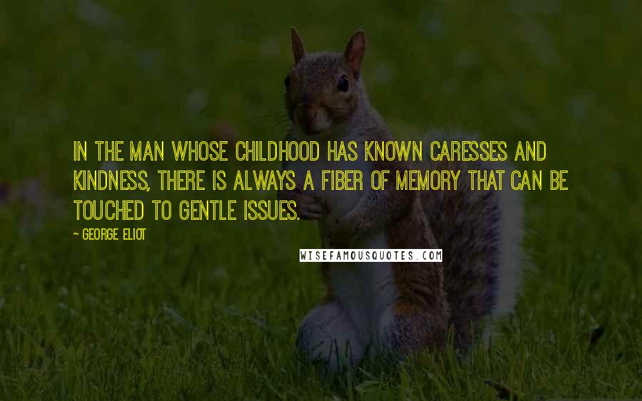 George Eliot Quotes: In the man whose childhood has known caresses and kindness, there is always a fiber of memory that can be touched to gentle issues.