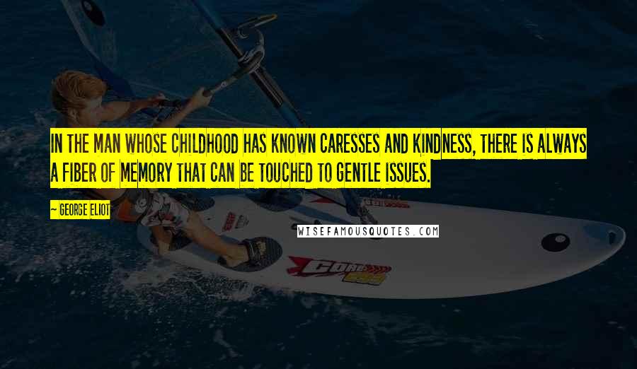 George Eliot Quotes: In the man whose childhood has known caresses and kindness, there is always a fiber of memory that can be touched to gentle issues.