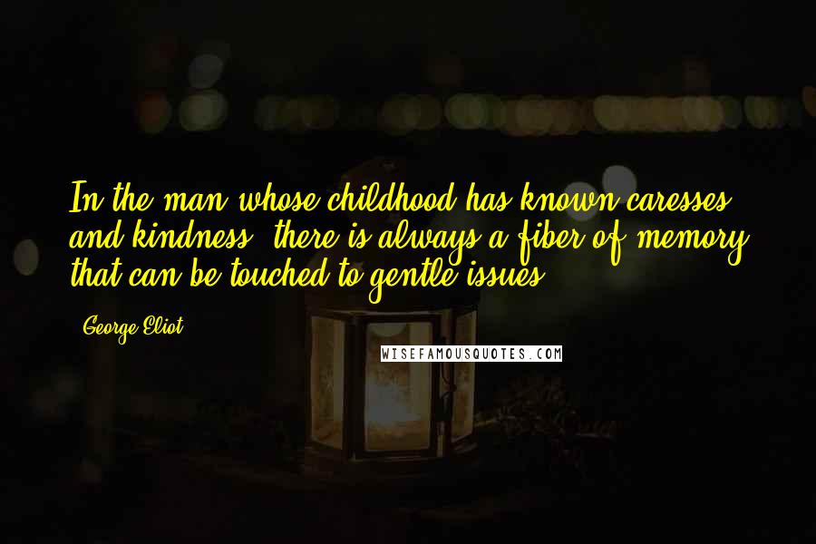 George Eliot Quotes: In the man whose childhood has known caresses and kindness, there is always a fiber of memory that can be touched to gentle issues.