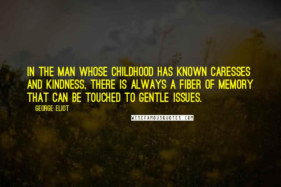 George Eliot Quotes: In the man whose childhood has known caresses and kindness, there is always a fiber of memory that can be touched to gentle issues.