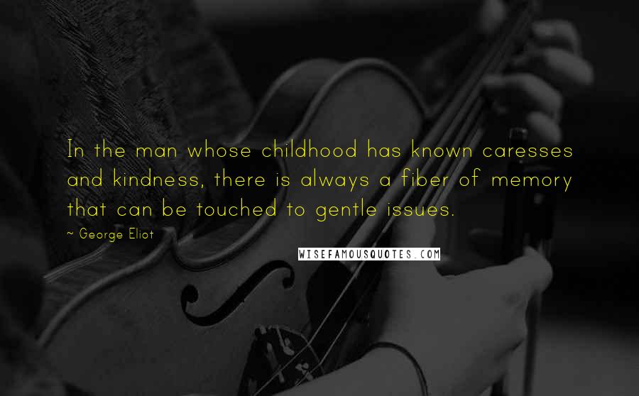 George Eliot Quotes: In the man whose childhood has known caresses and kindness, there is always a fiber of memory that can be touched to gentle issues.