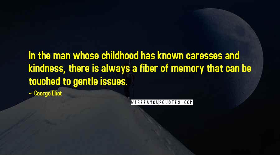 George Eliot Quotes: In the man whose childhood has known caresses and kindness, there is always a fiber of memory that can be touched to gentle issues.