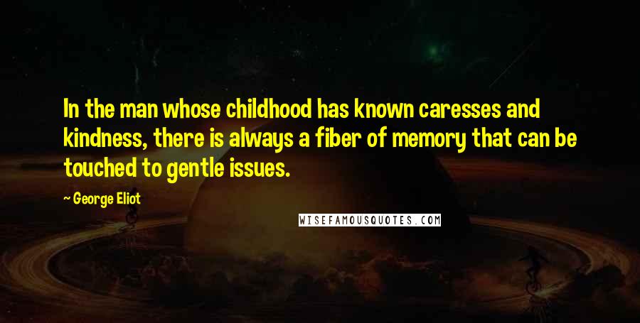 George Eliot Quotes: In the man whose childhood has known caresses and kindness, there is always a fiber of memory that can be touched to gentle issues.