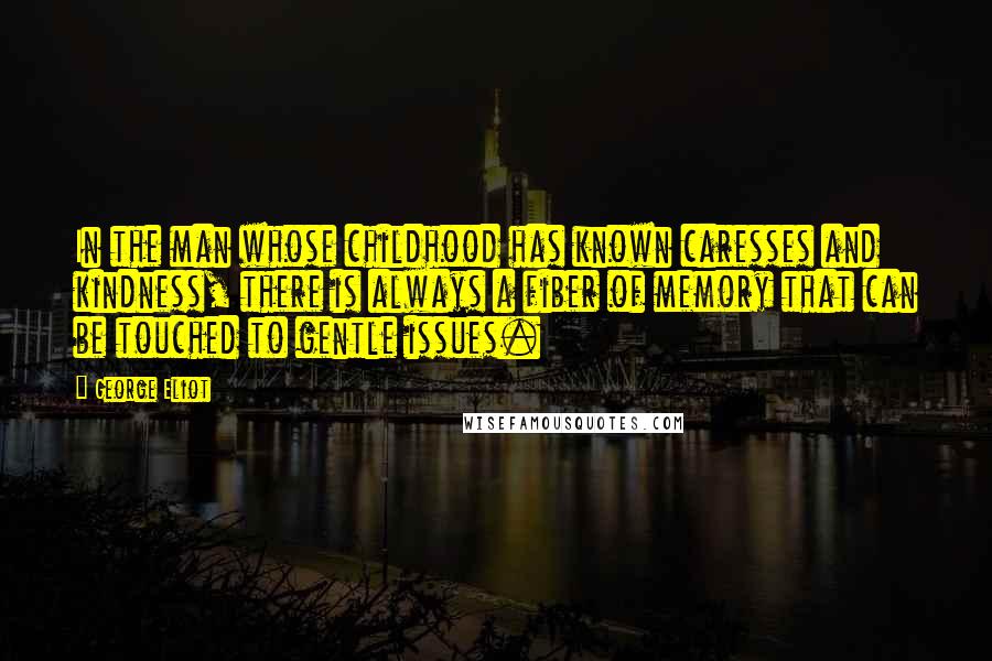 George Eliot Quotes: In the man whose childhood has known caresses and kindness, there is always a fiber of memory that can be touched to gentle issues.