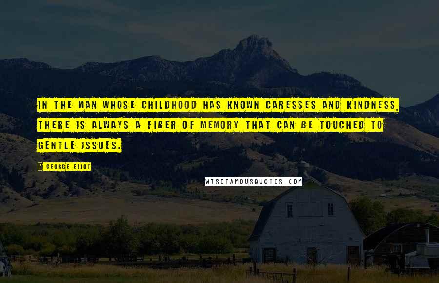 George Eliot Quotes: In the man whose childhood has known caresses and kindness, there is always a fiber of memory that can be touched to gentle issues.