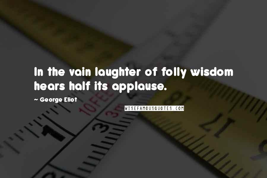 George Eliot Quotes: In the vain laughter of folly wisdom hears half its applause.