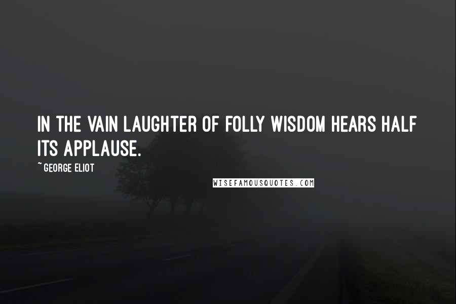 George Eliot Quotes: In the vain laughter of folly wisdom hears half its applause.