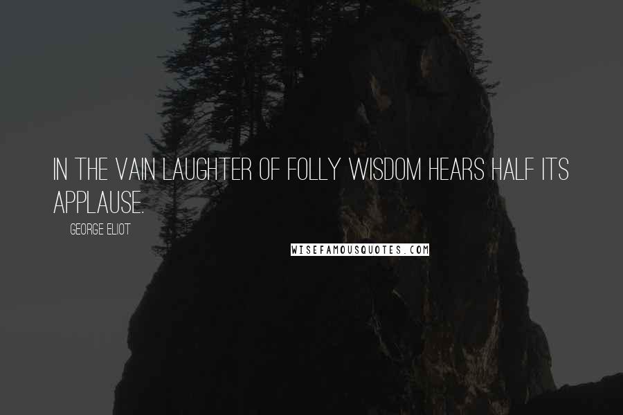 George Eliot Quotes: In the vain laughter of folly wisdom hears half its applause.