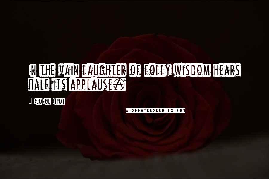 George Eliot Quotes: In the vain laughter of folly wisdom hears half its applause.