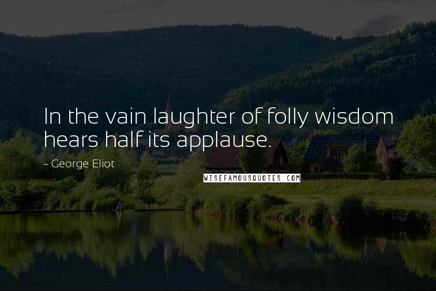 George Eliot Quotes: In the vain laughter of folly wisdom hears half its applause.