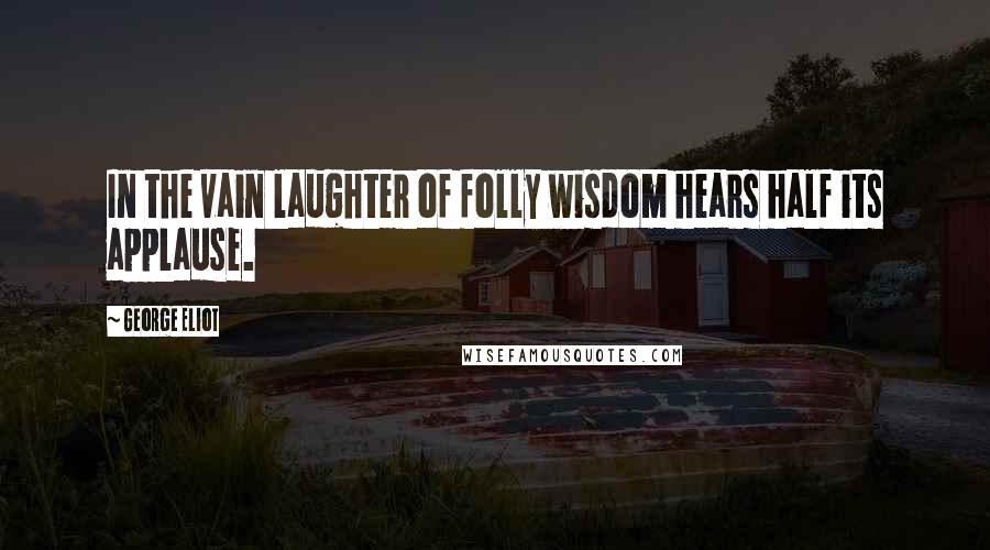 George Eliot Quotes: In the vain laughter of folly wisdom hears half its applause.