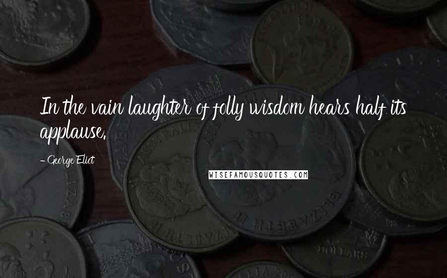 George Eliot Quotes: In the vain laughter of folly wisdom hears half its applause.