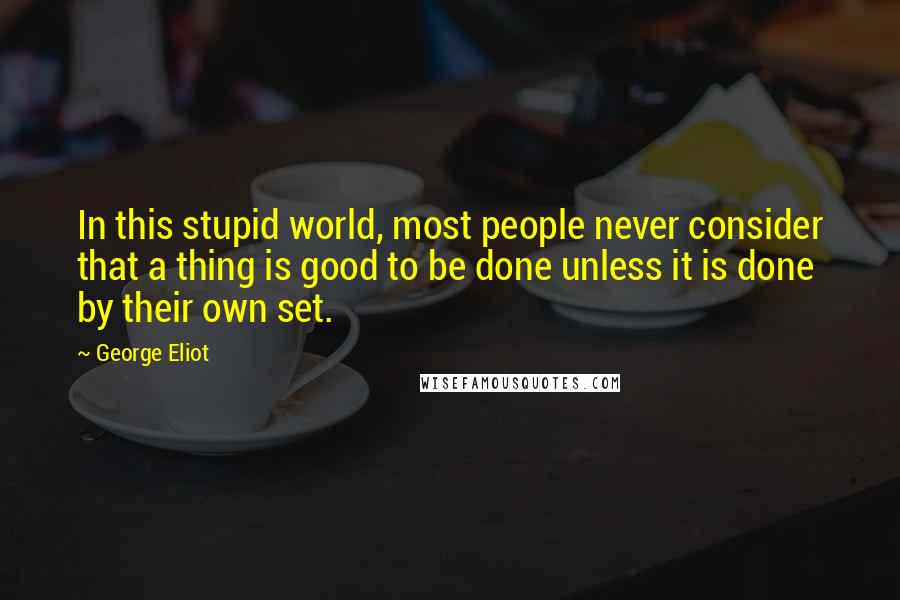 George Eliot Quotes: In this stupid world, most people never consider that a thing is good to be done unless it is done by their own set.