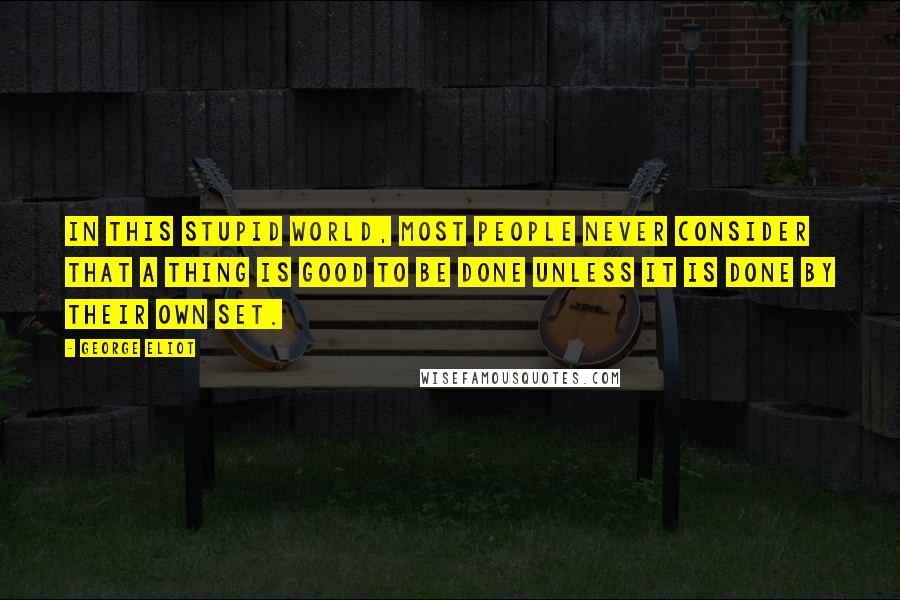 George Eliot Quotes: In this stupid world, most people never consider that a thing is good to be done unless it is done by their own set.