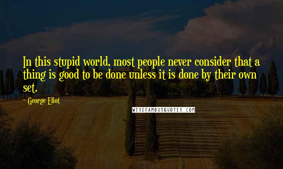 George Eliot Quotes: In this stupid world, most people never consider that a thing is good to be done unless it is done by their own set.