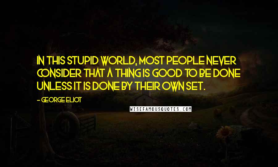 George Eliot Quotes: In this stupid world, most people never consider that a thing is good to be done unless it is done by their own set.
