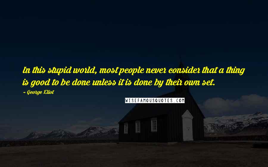George Eliot Quotes: In this stupid world, most people never consider that a thing is good to be done unless it is done by their own set.