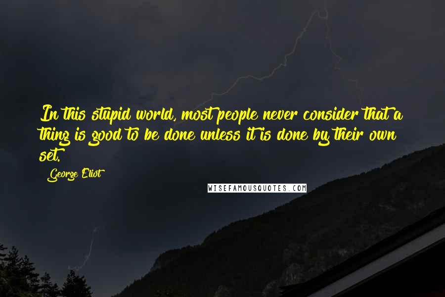 George Eliot Quotes: In this stupid world, most people never consider that a thing is good to be done unless it is done by their own set.
