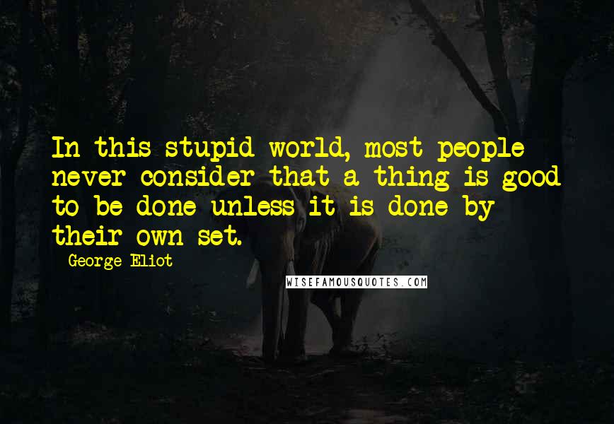 George Eliot Quotes: In this stupid world, most people never consider that a thing is good to be done unless it is done by their own set.