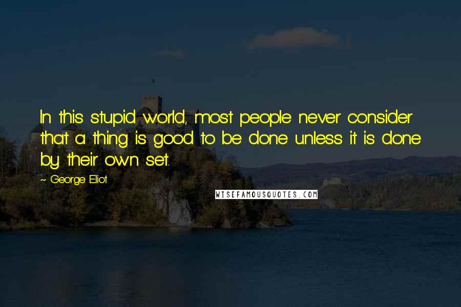 George Eliot Quotes: In this stupid world, most people never consider that a thing is good to be done unless it is done by their own set.