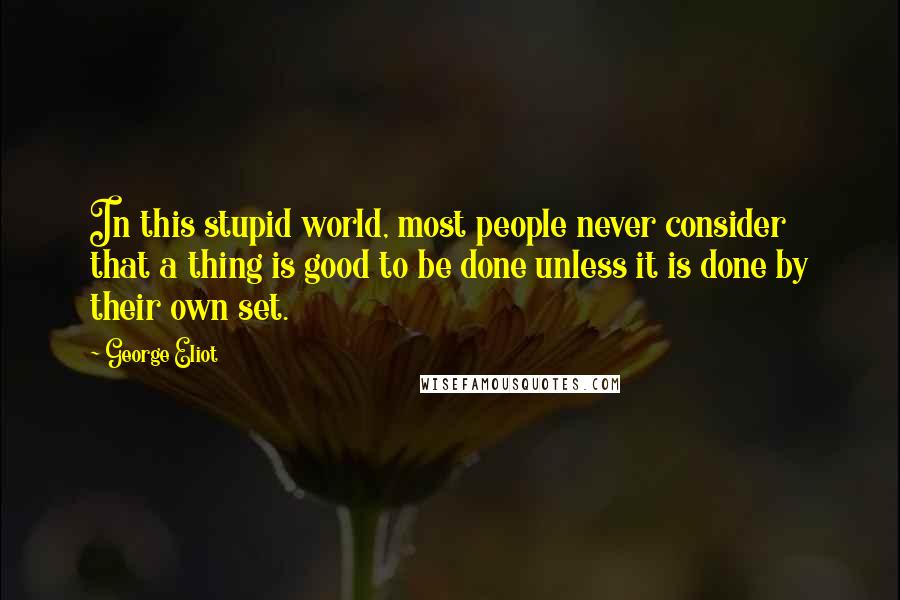 George Eliot Quotes: In this stupid world, most people never consider that a thing is good to be done unless it is done by their own set.