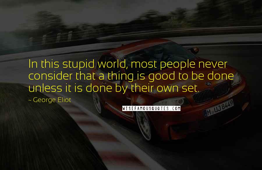 George Eliot Quotes: In this stupid world, most people never consider that a thing is good to be done unless it is done by their own set.