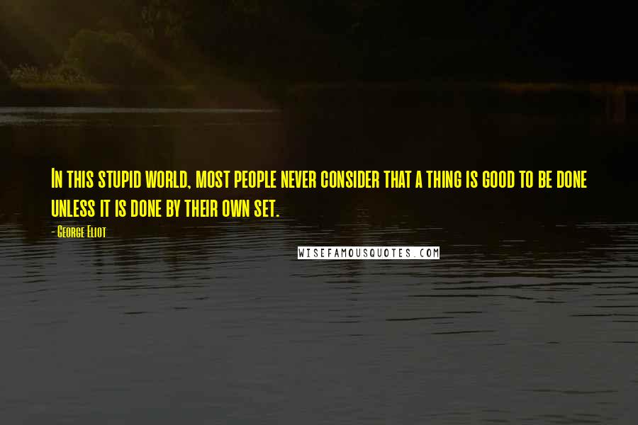 George Eliot Quotes: In this stupid world, most people never consider that a thing is good to be done unless it is done by their own set.
