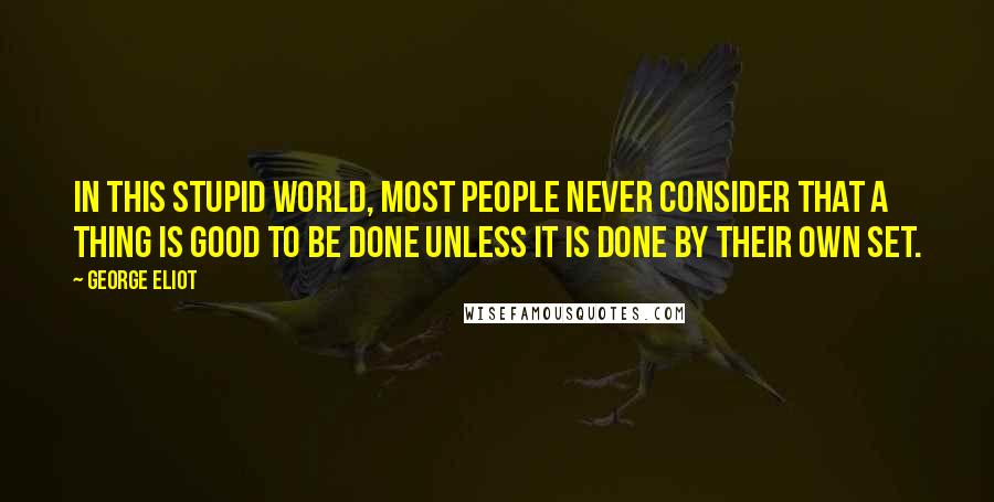 George Eliot Quotes: In this stupid world, most people never consider that a thing is good to be done unless it is done by their own set.