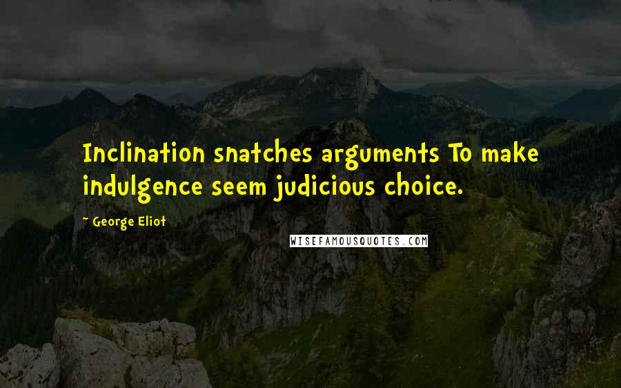 George Eliot Quotes: Inclination snatches arguments To make indulgence seem judicious choice.