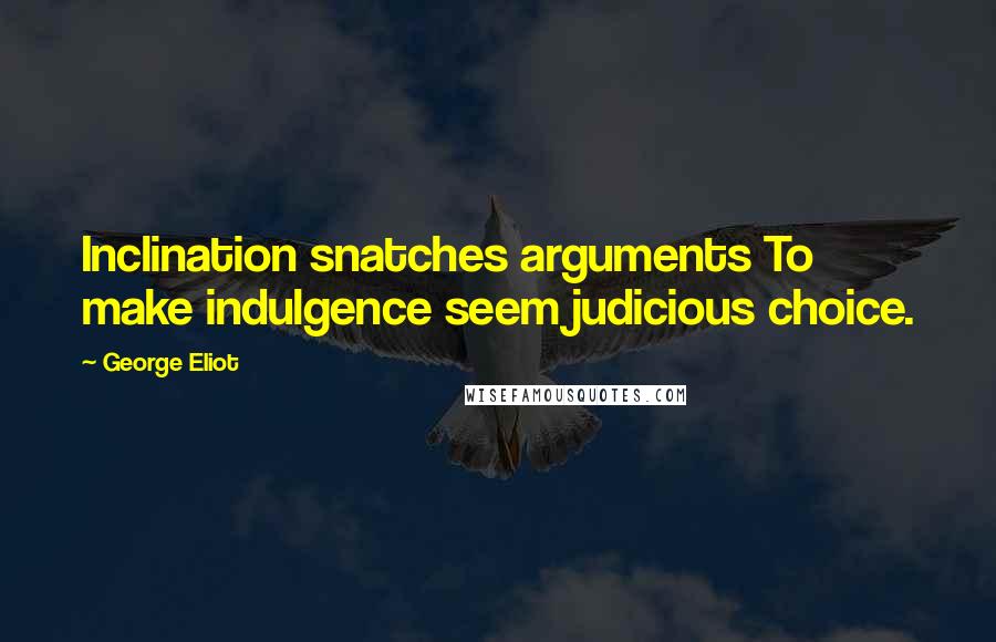 George Eliot Quotes: Inclination snatches arguments To make indulgence seem judicious choice.