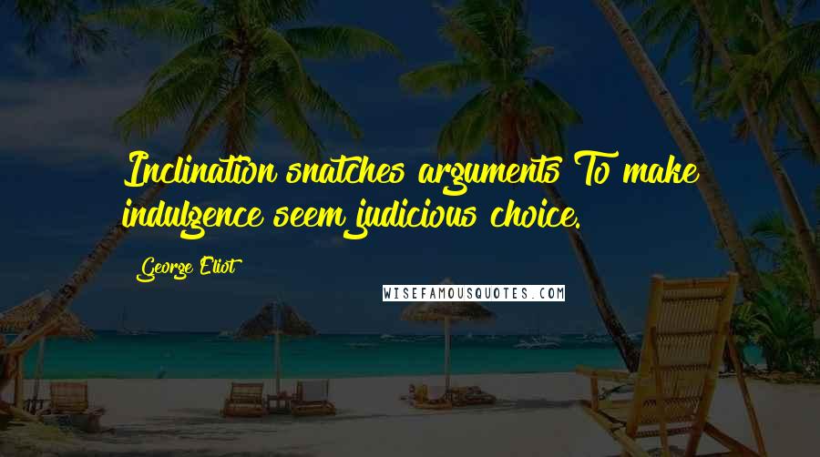 George Eliot Quotes: Inclination snatches arguments To make indulgence seem judicious choice.