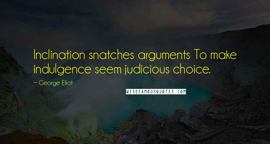 George Eliot Quotes: Inclination snatches arguments To make indulgence seem judicious choice.