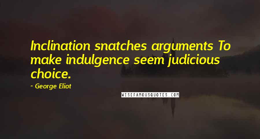 George Eliot Quotes: Inclination snatches arguments To make indulgence seem judicious choice.