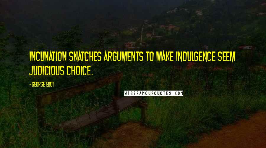 George Eliot Quotes: Inclination snatches arguments To make indulgence seem judicious choice.