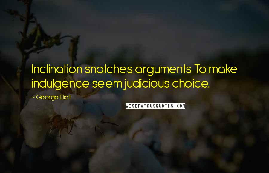 George Eliot Quotes: Inclination snatches arguments To make indulgence seem judicious choice.