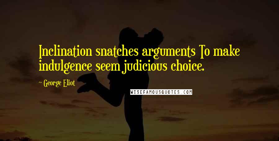 George Eliot Quotes: Inclination snatches arguments To make indulgence seem judicious choice.