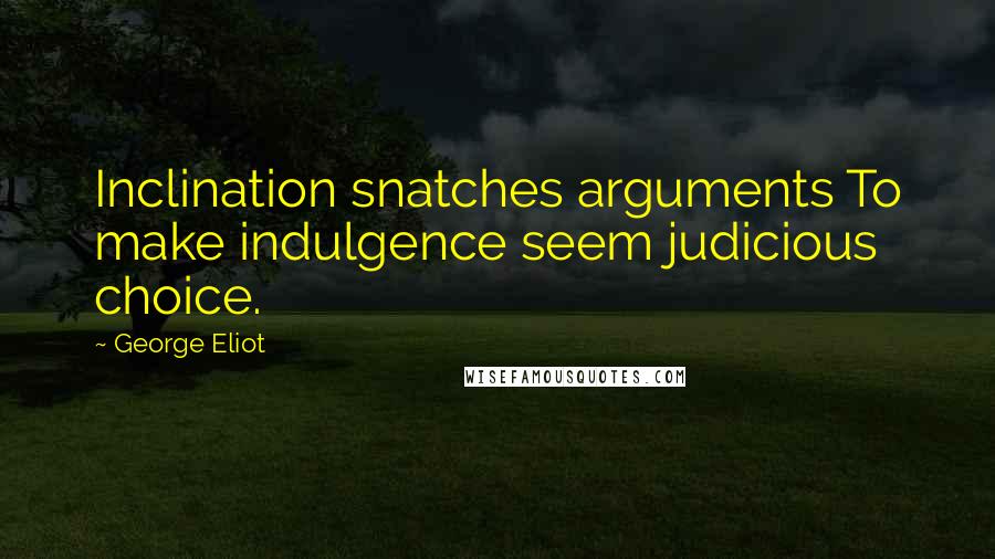 George Eliot Quotes: Inclination snatches arguments To make indulgence seem judicious choice.