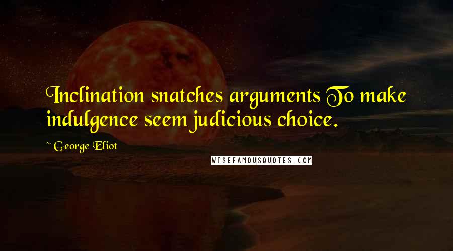 George Eliot Quotes: Inclination snatches arguments To make indulgence seem judicious choice.