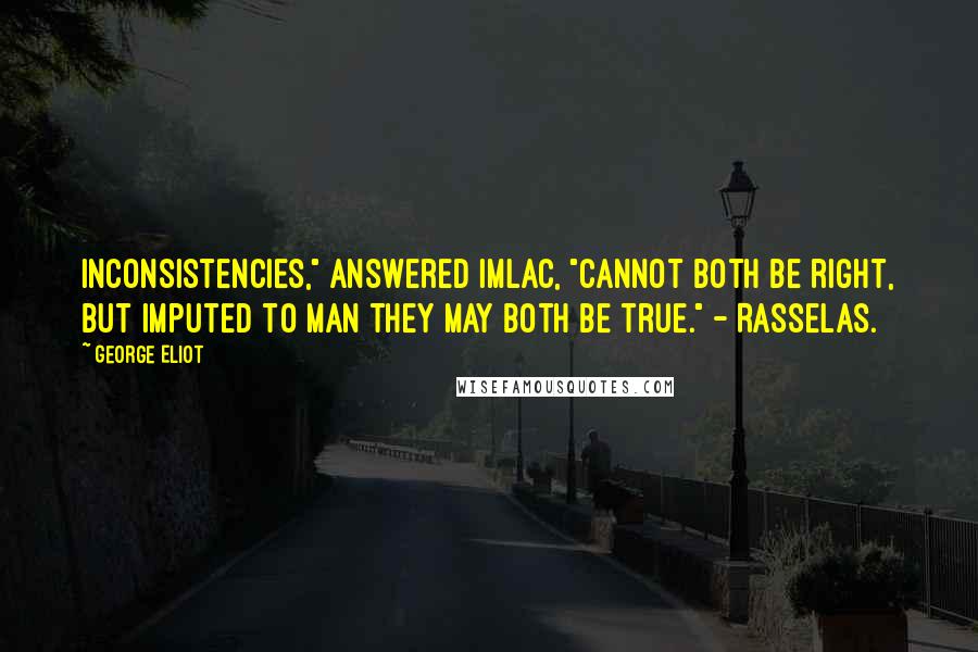 George Eliot Quotes: Inconsistencies," answered Imlac, "cannot both be right, but imputed to man they may both be true." - Rasselas.