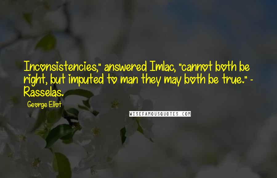 George Eliot Quotes: Inconsistencies," answered Imlac, "cannot both be right, but imputed to man they may both be true." - Rasselas.