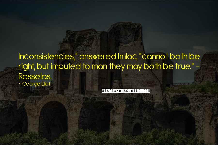 George Eliot Quotes: Inconsistencies," answered Imlac, "cannot both be right, but imputed to man they may both be true." - Rasselas.