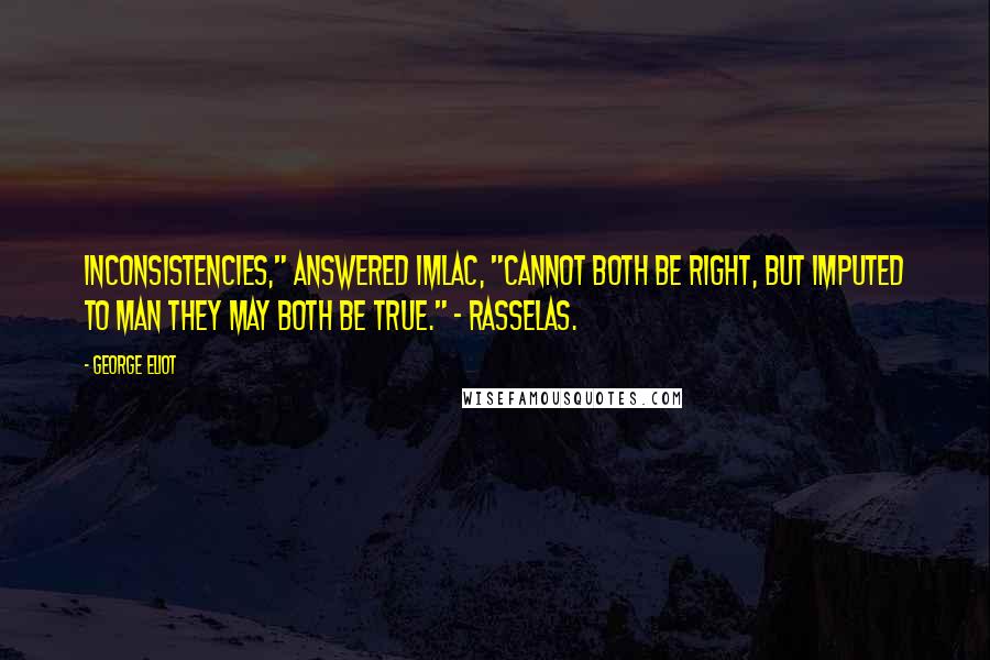 George Eliot Quotes: Inconsistencies," answered Imlac, "cannot both be right, but imputed to man they may both be true." - Rasselas.