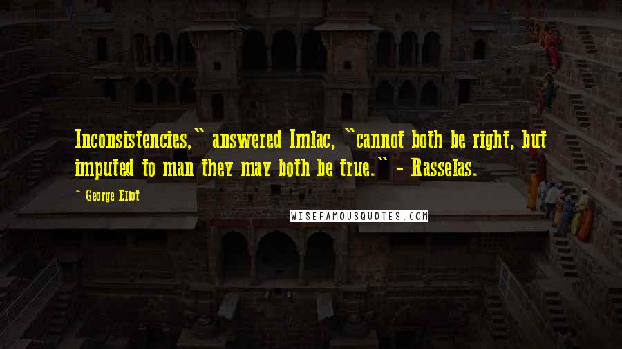 George Eliot Quotes: Inconsistencies," answered Imlac, "cannot both be right, but imputed to man they may both be true." - Rasselas.