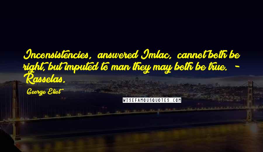 George Eliot Quotes: Inconsistencies," answered Imlac, "cannot both be right, but imputed to man they may both be true." - Rasselas.