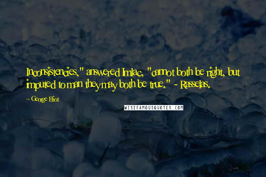 George Eliot Quotes: Inconsistencies," answered Imlac, "cannot both be right, but imputed to man they may both be true." - Rasselas.